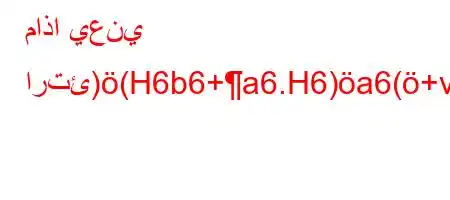 ماذا يعني ارتئ)(H6b6+a6.H6)a6(+v,6b*H6`vb6)a6ava)av'